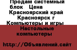 Продам системный блок › Цена ­ 12 000 - Красноярский край, Красноярск г. Компьютеры и игры » Настольные компьютеры   